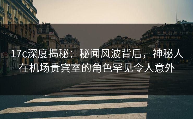 17c深度揭秘：秘闻风波背后，神秘人在机场贵宾室的角色罕见令人意外
