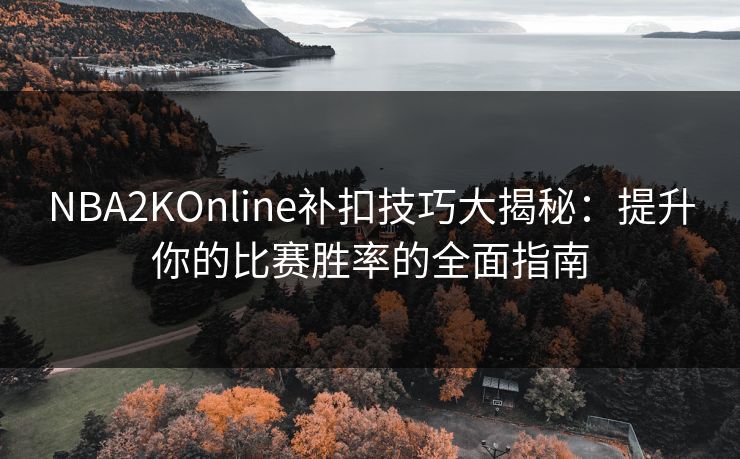 NBA2KOnline补扣技巧大揭秘：提升你的比赛胜率的全面指南