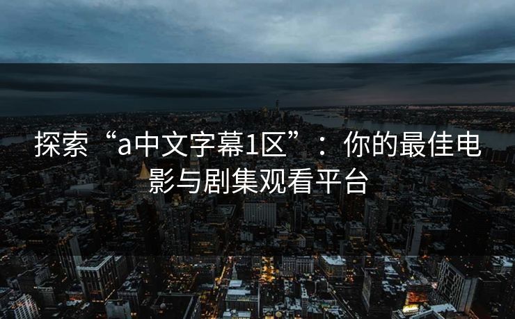 探索“a中文字幕1区”：你的最佳电影与剧集观看平台