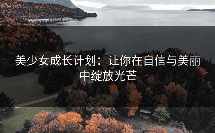 美少女成长计划：让你在自信与美丽中绽放光芒
