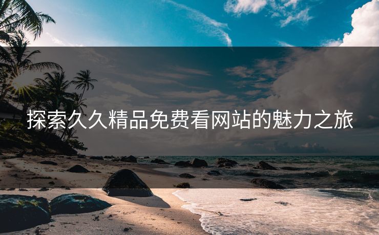 探索久久精品免费看网站的魅力之旅