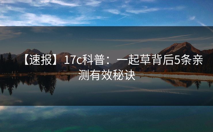 【速报】17c科普：一起草背后5条亲测有效秘诀