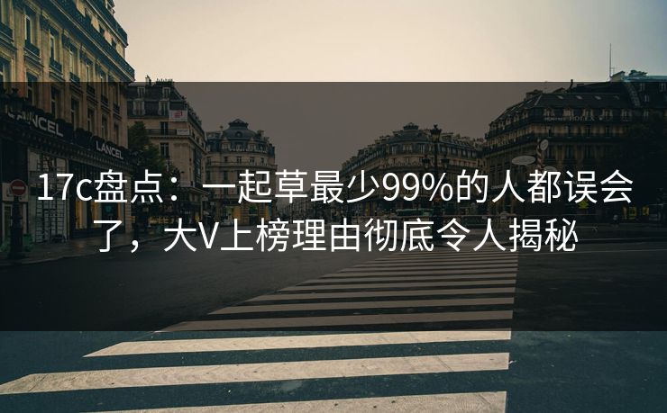 17c盘点：一起草最少99%的人都误会了，大V上榜理由彻底令人揭秘