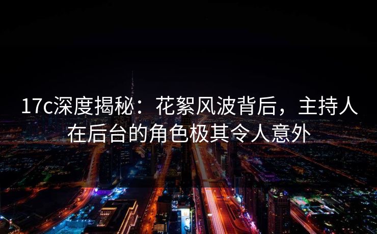 17c深度揭秘：花絮风波背后，主持人在后台的角色极其令人意外
