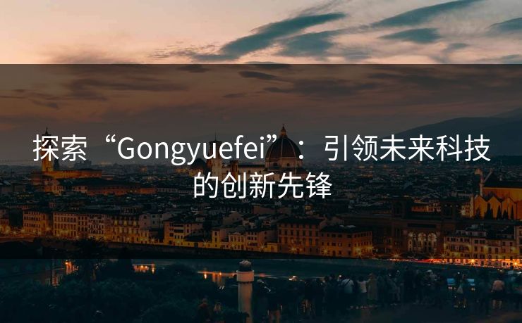 探索“Gongyuefei”：引领未来科技的创新先锋