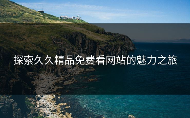 探索久久精品免费看网站的魅力之旅