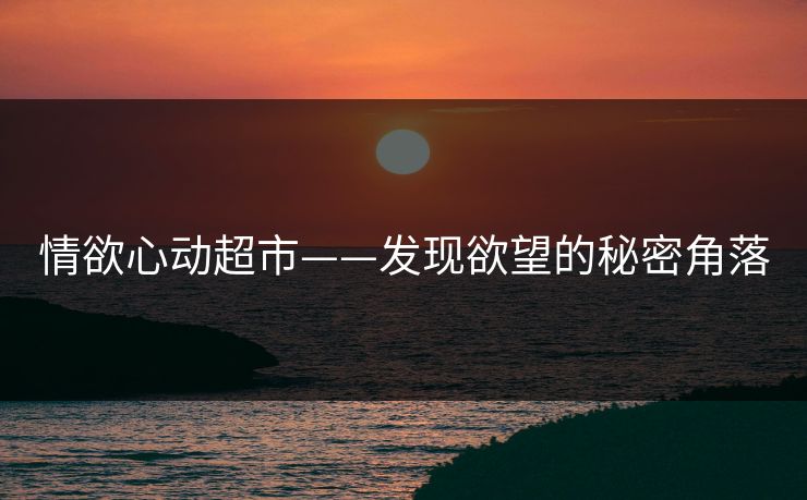 情欲心动超市——发现欲望的秘密角落