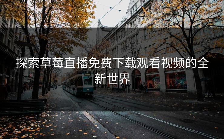 探索草莓直播免费下载观看视频的全新世界