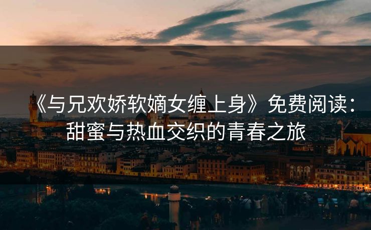 《与兄欢娇软嫡女缠上身》免费阅读：甜蜜与热血交织的青春之旅