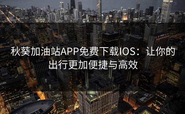 秋葵加油站APP免费下载IOS：让你的出行更加便捷与高效