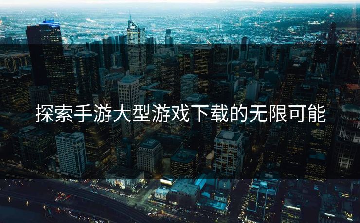 探索手游大型游戏下载的无限可能