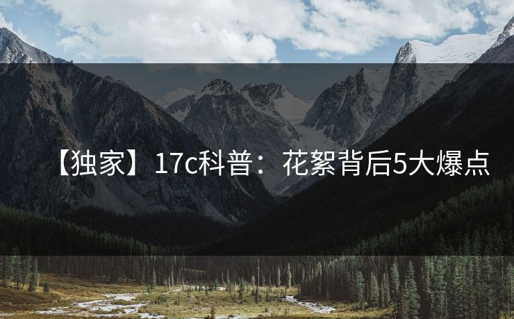【独家】17c科普：花絮背后5大爆点