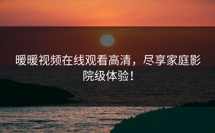 暖暖视频在线观看高清，尽享家庭影院级体验！