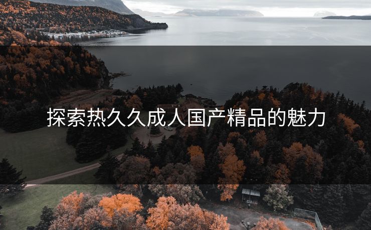探索热久久成人国产精品的魅力