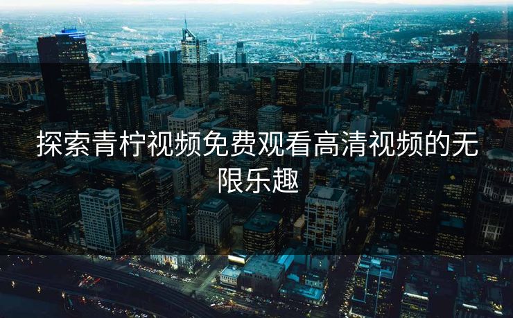 探索青柠视频免费观看高清视频的无限乐趣