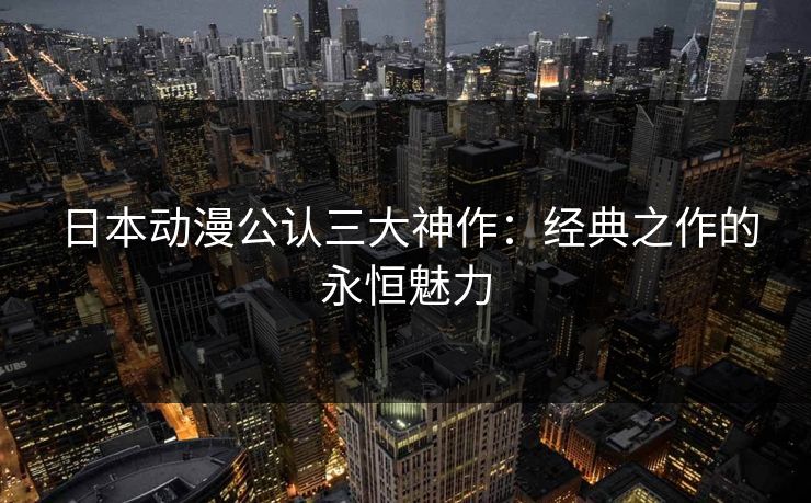 日本动漫公认三大神作：经典之作的永恒魅力