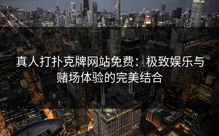 真人打扑克牌网站免费：极致娱乐与赌场体验的完美结合