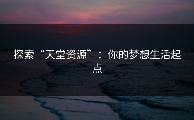 探索“天堂资源”：你的梦想生活起点