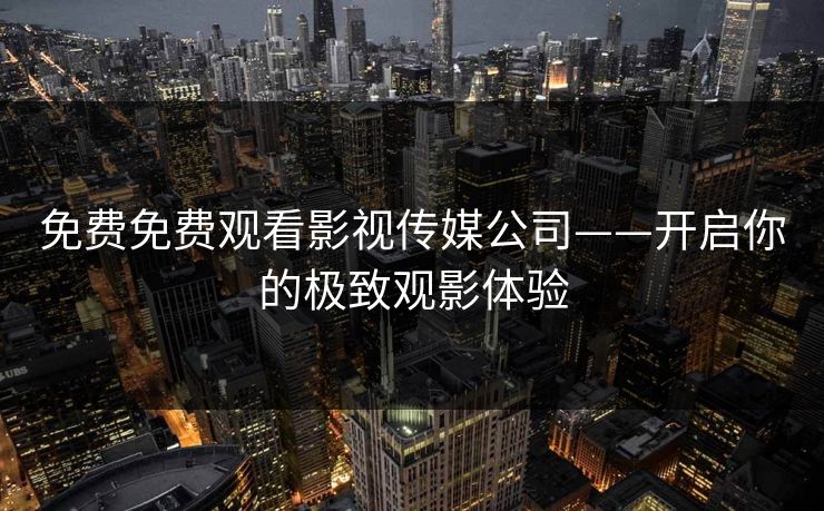 免费免费观看影视传媒公司——开启你的极致观影体验