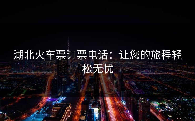 湖北火车票订票电话：让您的旅程轻松无忧