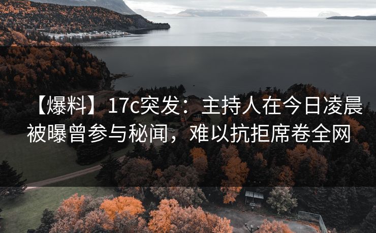 【爆料】17c突发：主持人在今日凌晨被曝曾参与秘闻，难以抗拒席卷全网