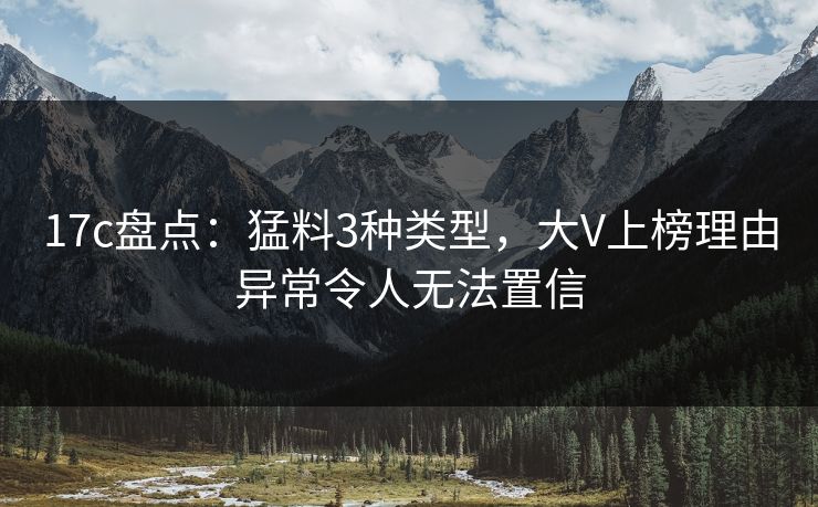 17c盘点：猛料3种类型，大V上榜理由异常令人无法置信