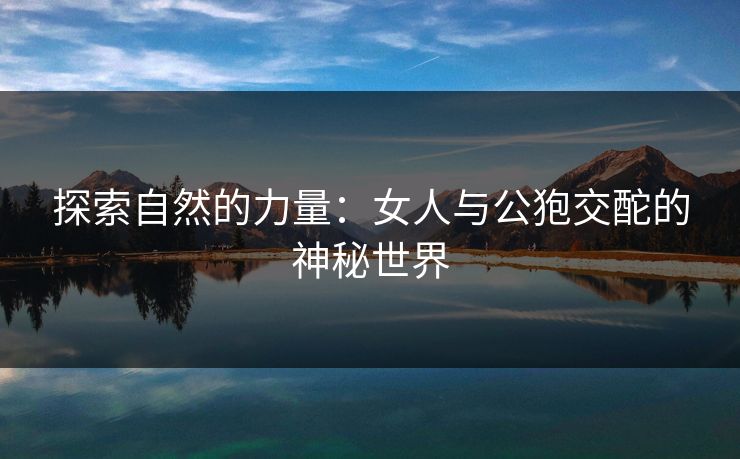 探索自然的力量：女人与公狍交酡的神秘世界