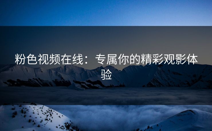 粉色视频在线：专属你的精彩观影体验