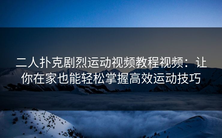二人扑克剧烈运动视频教程视频：让你在家也能轻松掌握高效运动技巧