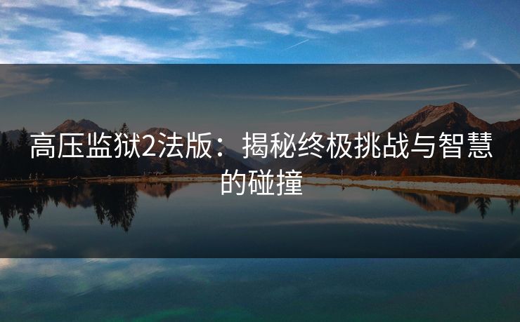 高压监狱2法版：揭秘终极挑战与智慧的碰撞