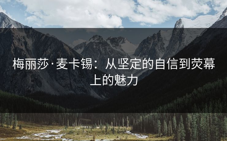 梅丽莎·麦卡锡：从坚定的自信到荧幕上的魅力