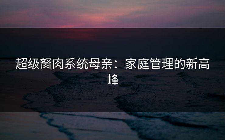 超级胬肉系统母亲：家庭管理的新高峰