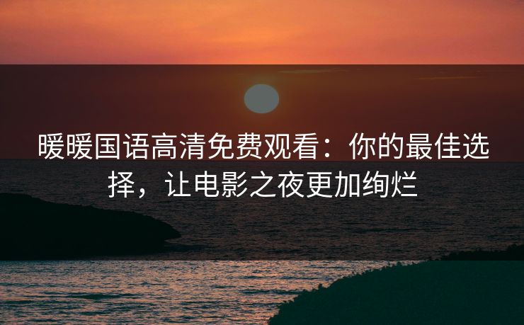 暖暖国语高清免费观看：你的最佳选择，让电影之夜更加绚烂