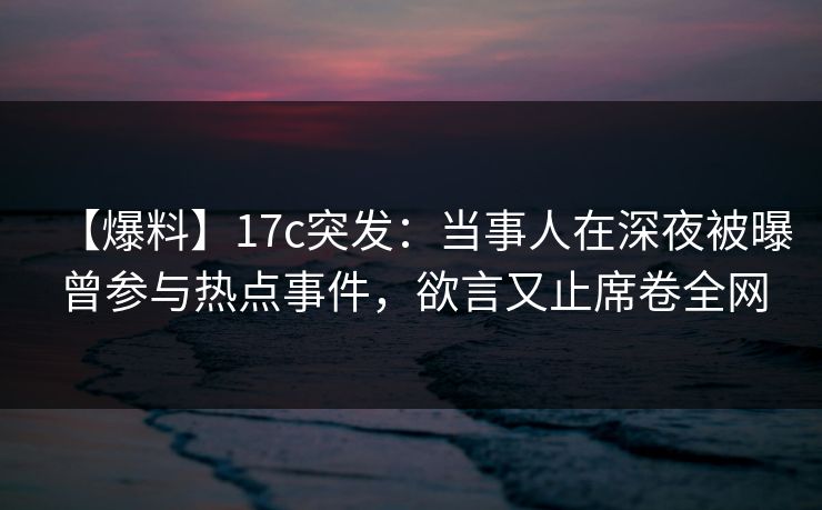 【爆料】17c突发：当事人在深夜被曝曾参与热点事件，欲言又止席卷全网