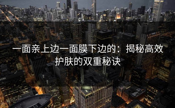 一面亲上边一面膜下边的：揭秘高效护肤的双重秘诀