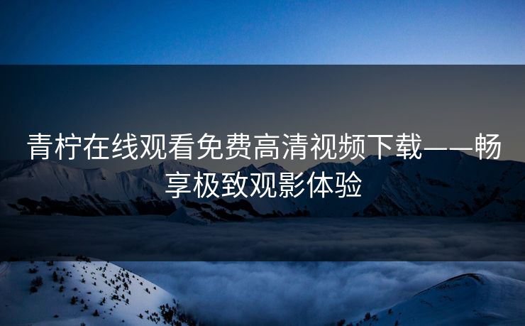 青柠在线观看免费高清视频下载——畅享极致观影体验