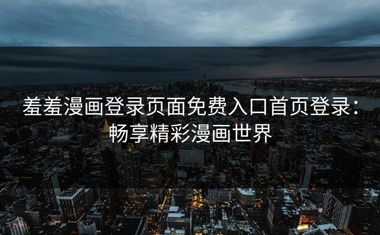 羞羞漫画登录页面免费入口首页登录：畅享精彩漫画世界