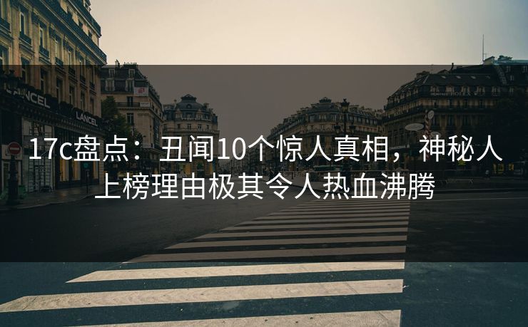 17c盘点：丑闻10个惊人真相，神秘人上榜理由极其令人热血沸腾