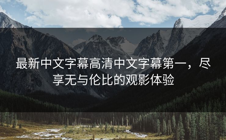 最新中文字幕高清中文字幕第一，尽享无与伦比的观影体验