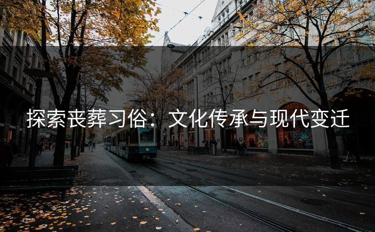 探索丧葬习俗：文化传承与现代变迁