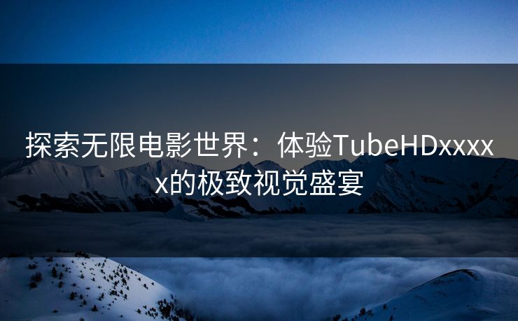 探索无限电影世界：体验TubeHDxxxxx的极致视觉盛宴