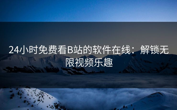 24小时免费看B站的软件在线：解锁无限视频乐趣