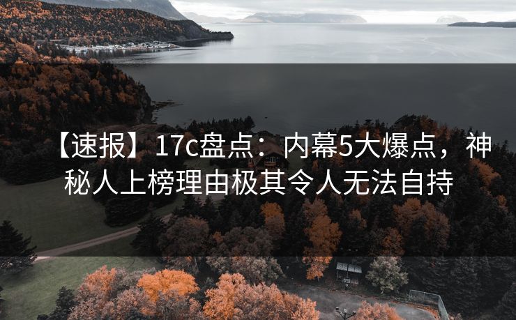 【速报】17c盘点：内幕5大爆点，神秘人上榜理由极其令人无法自持