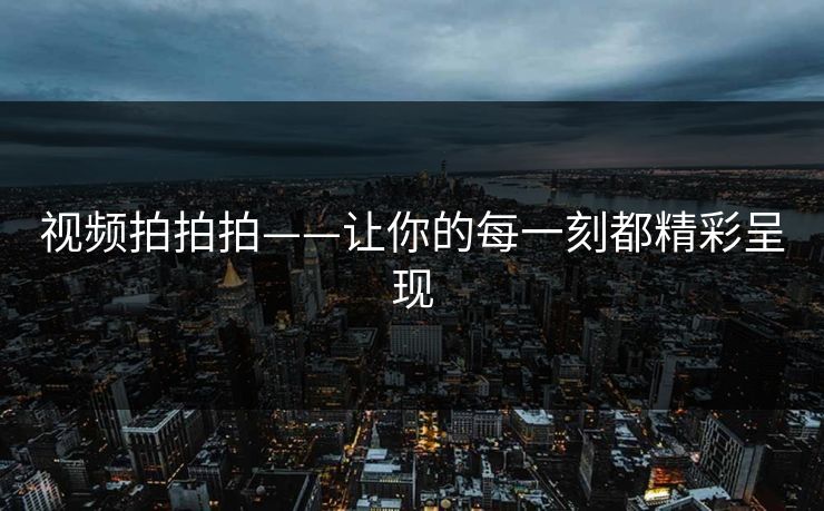 视频拍拍拍——让你的每一刻都精彩呈现