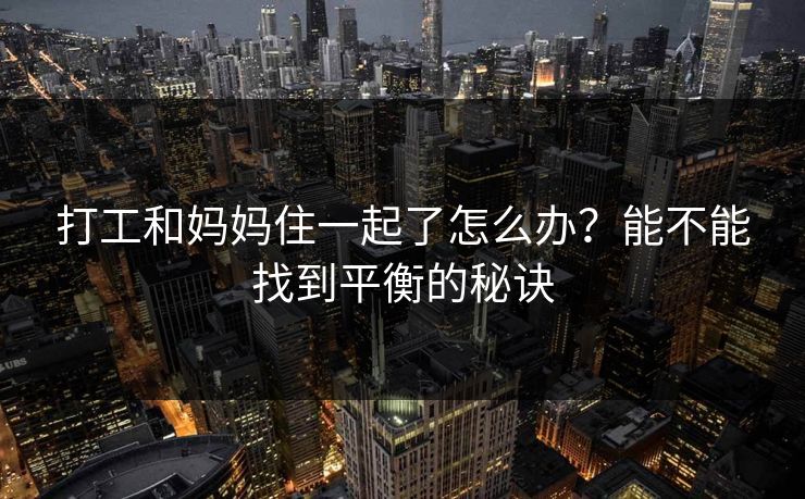打工和妈妈住一起了怎么办？能不能找到平衡的秘诀