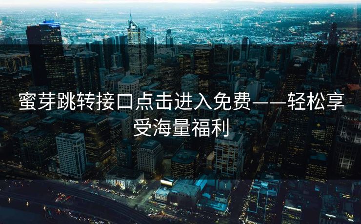 蜜芽跳转接口点击进入免费——轻松享受海量福利