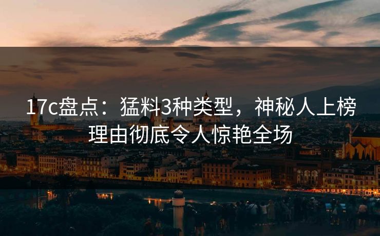 17c盘点：猛料3种类型，神秘人上榜理由彻底令人惊艳全场