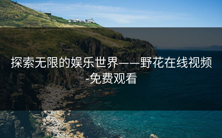 探索无限的娱乐世界——野花在线视频-免费观看