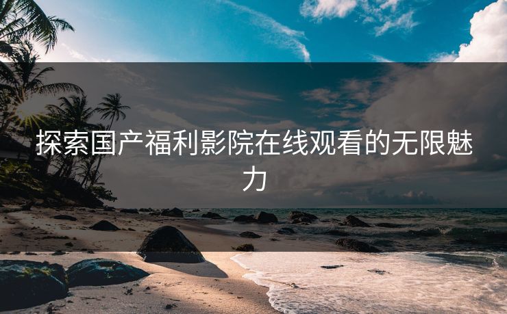 探索国产福利影院在线观看的无限魅力