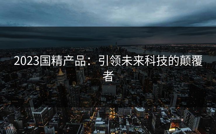 2023国精产品：引领未来科技的颠覆者